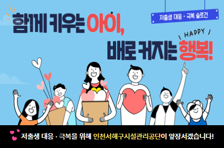 [저출생 대응, 극복 슬로건]
함께 키우는 아이, 배로 커지는 행복!
저출생 대응, 극복을 위해 인천서구시설관리공단이 앞장서겠습니다!