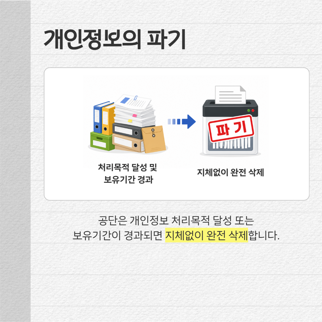 개인정보의 파기 : 공단은 개인정보 처리목적 달성 또는 보유기간이 경과되면 지체없이 완전 삭제합니다.